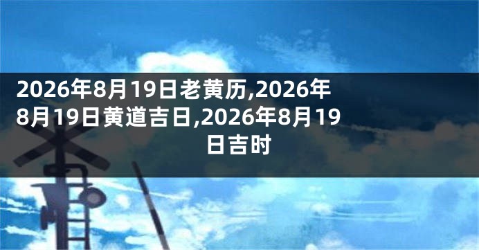 2026年8月19日老黄历,2026年8月19日黄道吉日,2026年8月19日吉时