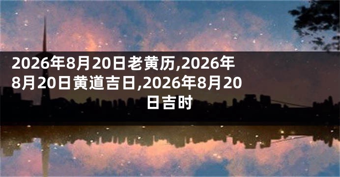 2026年8月20日老黄历,2026年8月20日黄道吉日,2026年8月20日吉时