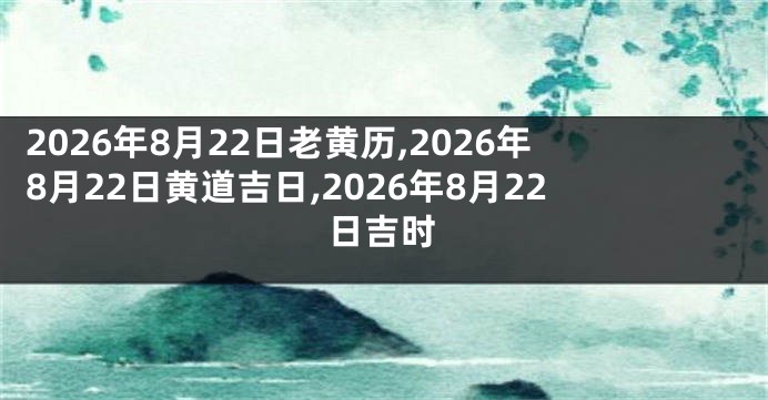 2026年8月22日老黄历,2026年8月22日黄道吉日,2026年8月22日吉时