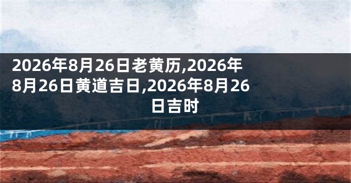 2026年8月26日老黄历,2026年8月26日黄道吉日,2026年8月26日吉时