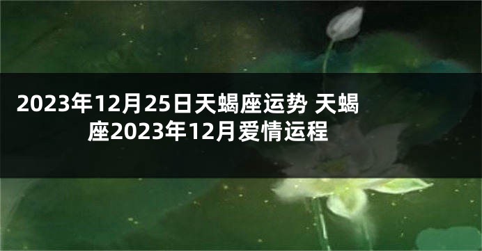 2023年12月25日天蝎座运势 天蝎座2023年12月爱情运程