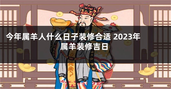 今年属羊人什么日子装修合适 2023年属羊装修吉日