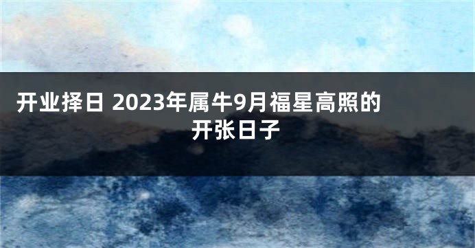 开业择日 2023年属牛9月福星高照的开张日子