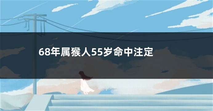 68年属猴人55岁命中注定