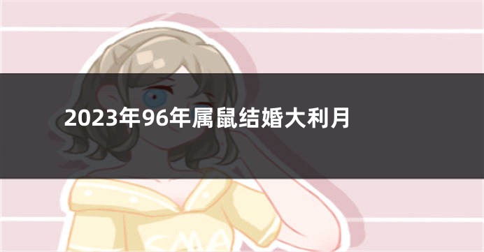2023年96年属鼠结婚大利月