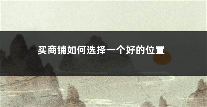 买商铺如何选择一个好的位置