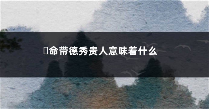 ​命带德秀贵人意味着什么