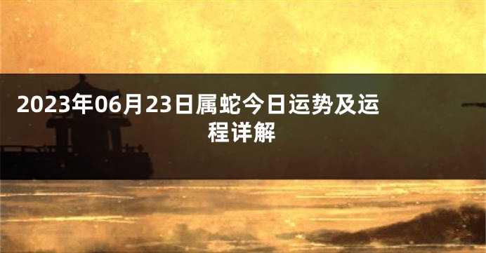 2023年06月23日属蛇今日运势及运程详解