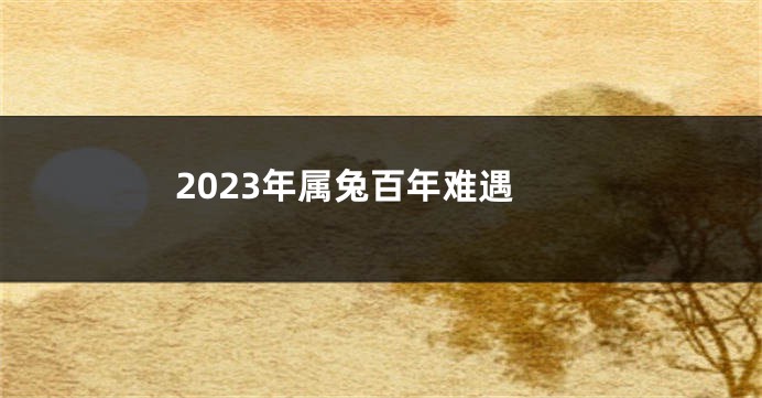 2023年属兔百年难遇