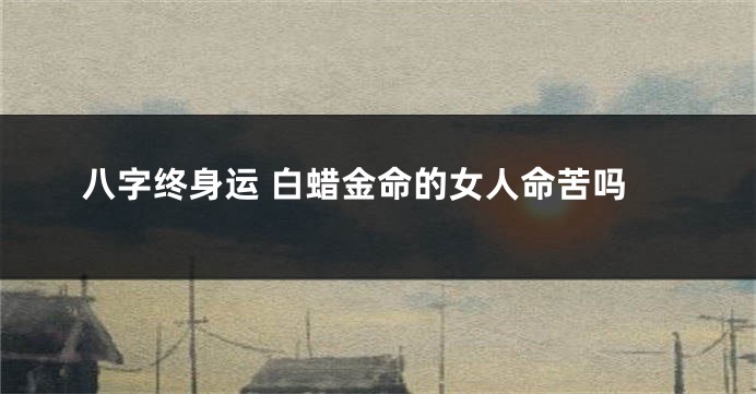 八字终身运 白蜡金命的女人命苦吗