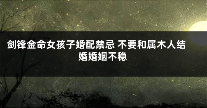 剑锋金命女孩子婚配禁忌 不要和属木人结婚婚姻不稳
