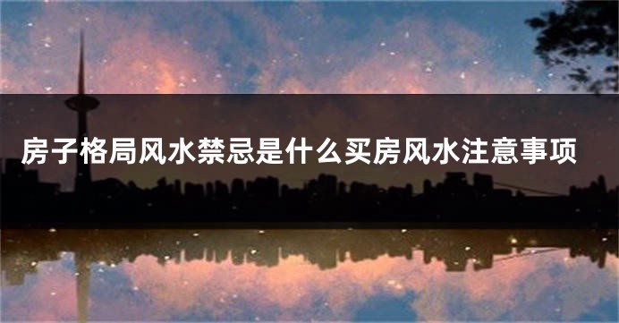 房子格局风水禁忌是什么买房风水注意事项