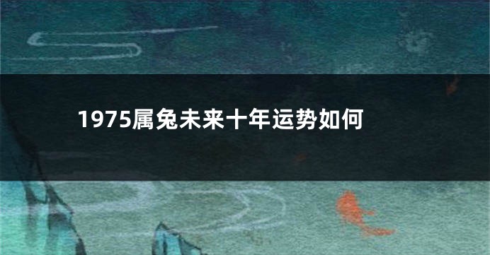 1975属兔未来十年运势如何