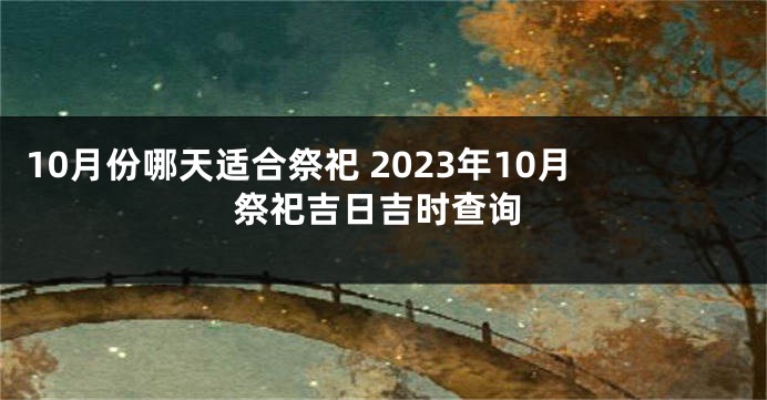 10月份哪天适合祭祀 2023年10月祭祀吉日吉时查询