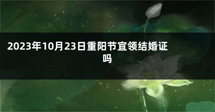 2023年10月23日重阳节宜领结婚证吗
