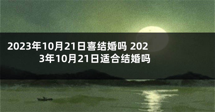 2023年10月21日喜结婚吗 2023年10月21日适合结婚吗