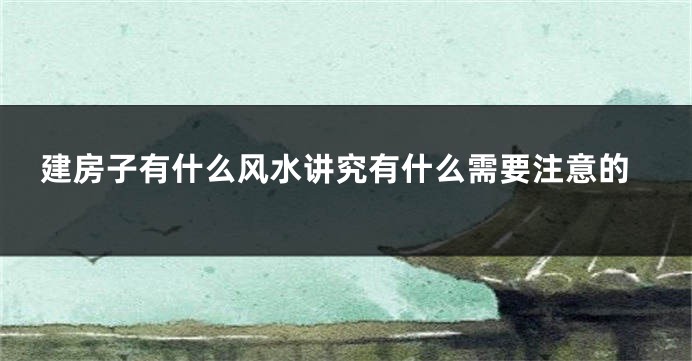 建房子有什么风水讲究有什么需要注意的