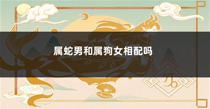 属蛇男和属狗女相配吗