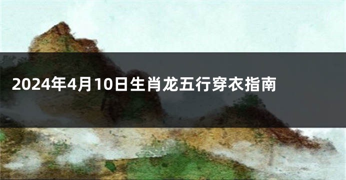 2024年4月10日生肖龙五行穿衣指南