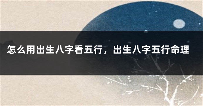 怎么用出生八字看五行，出生八字五行命理