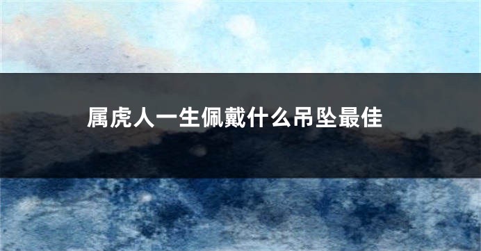 属虎人一生佩戴什么吊坠最佳