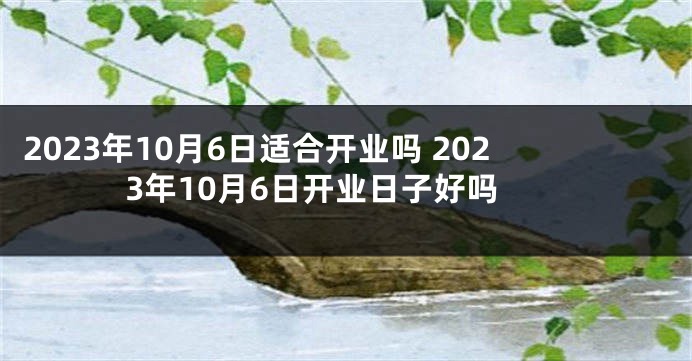 2023年10月6日适合开业吗 2023年10月6日开业日子好吗