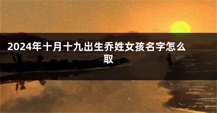 2024年十月十九出生乔姓女孩名字怎么取
