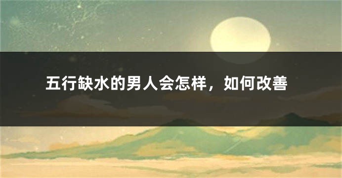 五行缺水的男人会怎样，如何改善