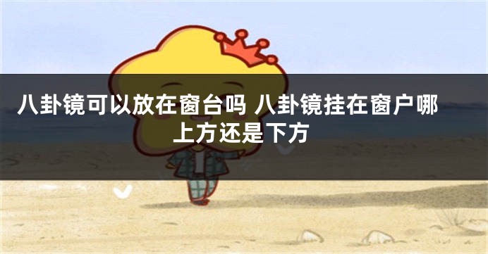 八卦镜可以放在窗台吗 八卦镜挂在窗户哪上方还是下方