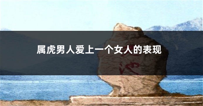 属虎男人爱上一个女人的表现