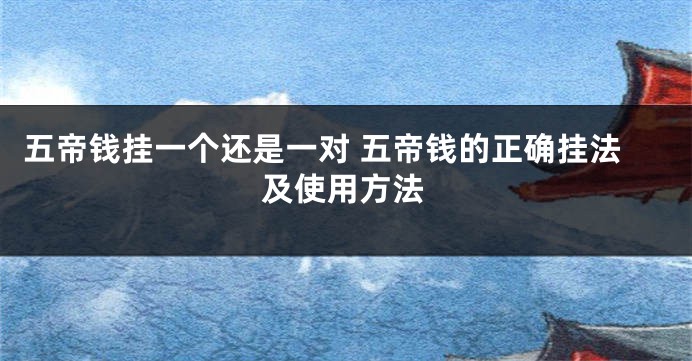 五帝钱挂一个还是一对 五帝钱的正确挂法及使用方法