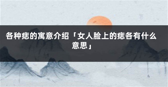 各种痣的寓意介绍「女人脸上的痣各有什么意思」