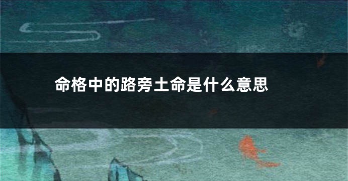 命格中的路旁土命是什么意思 