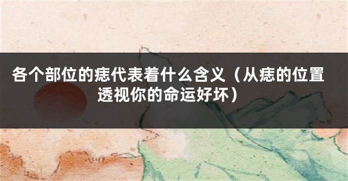 各个部位的痣代表着什么含义（从痣的位置透视你的命运好坏）