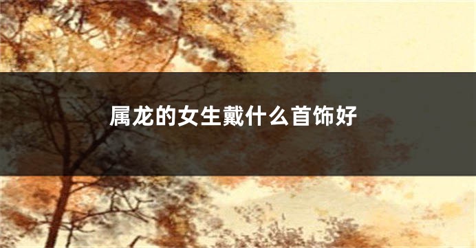 属龙的女生戴什么首饰好