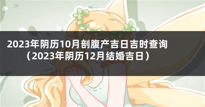 2023年阴历10月剖腹产吉日吉时查询（2023年阴历12月结婚吉日）