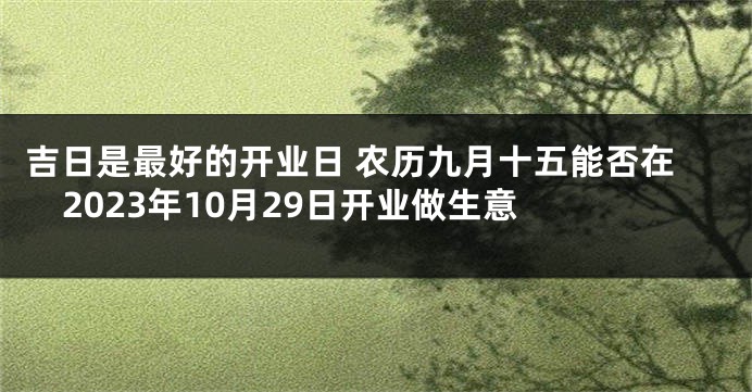 吉日是最好的开业日 农历九月十五能否在2023年10月29日开业做生意 