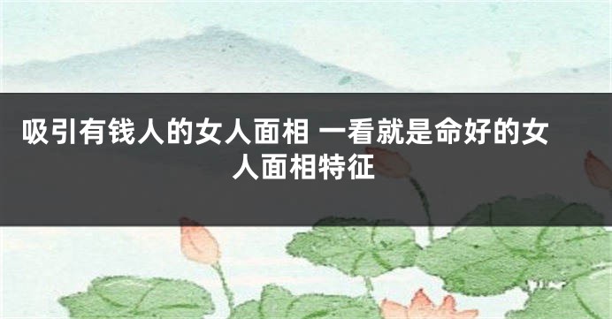 吸引有钱人的女人面相 一看就是命好的女人面相特征