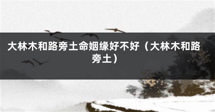 大林木和路旁土命姻缘好不好（大林木和路旁土）