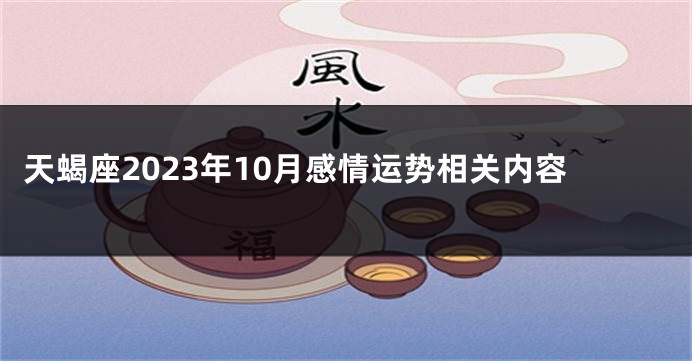 天蝎座2023年10月感情运势相关内容