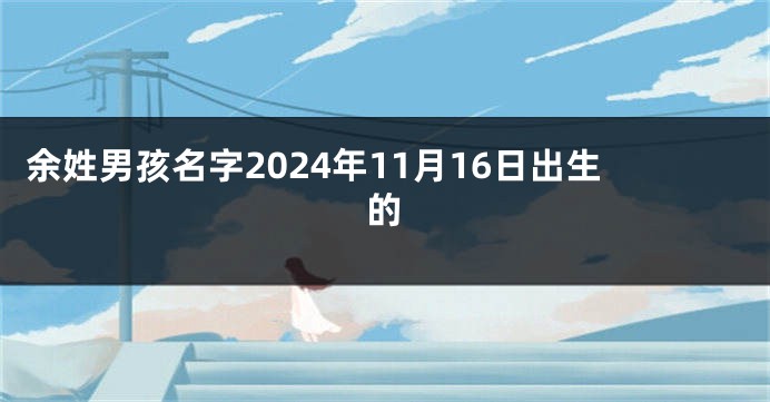 余姓男孩名字2024年11月16日出生的