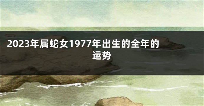 2023年属蛇女1977年出生的全年的运势