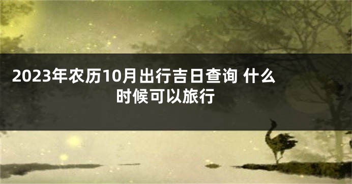 2023年农历10月出行吉日查询 什么时候可以旅行 