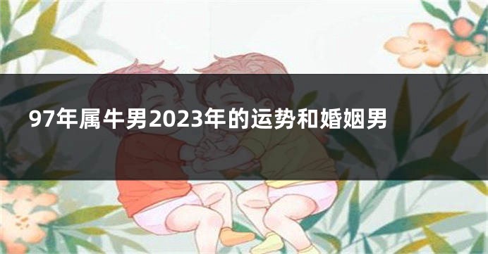 97年属牛男2023年的运势和婚姻男