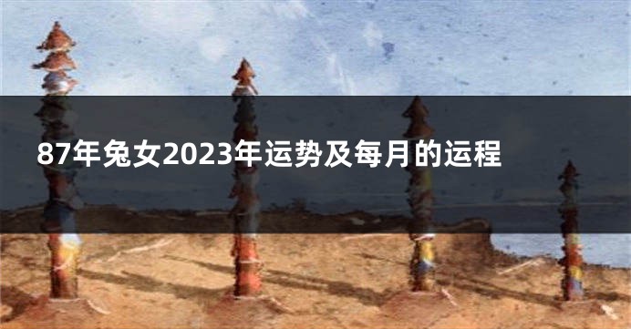 87年兔女2023年运势及每月的运程