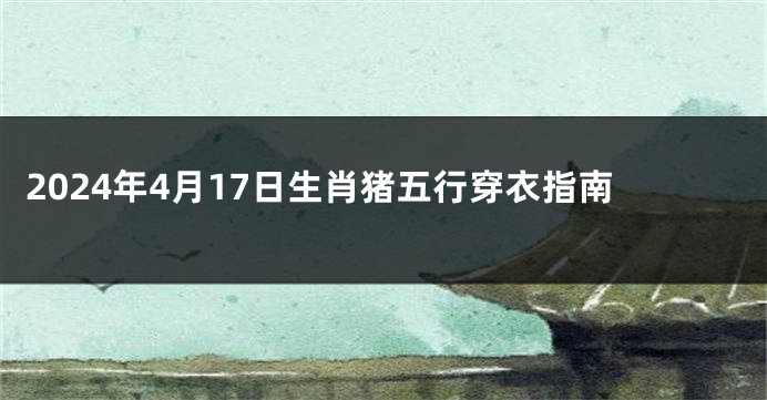 2024年4月17日生肖猪五行穿衣指南