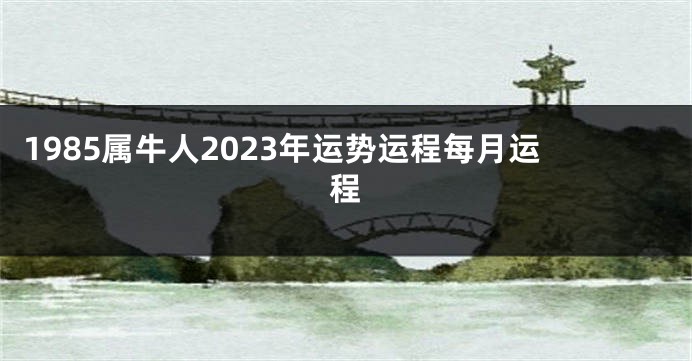 1985属牛人2023年运势运程每月运程