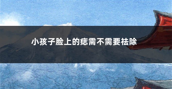 小孩子脸上的痣需不需要祛除