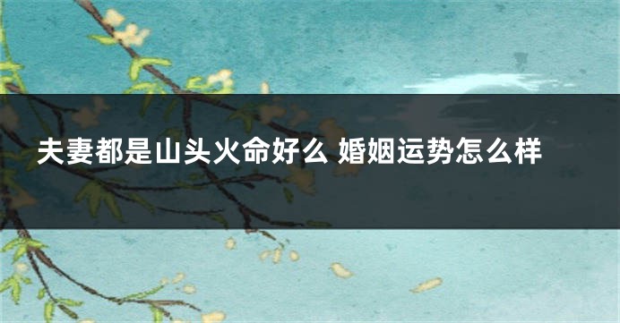 夫妻都是山头火命好么 婚姻运势怎么样