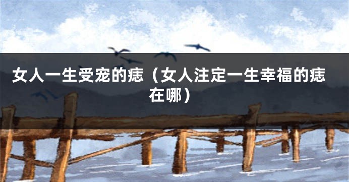 女人一生受宠的痣（女人注定一生幸福的痣在哪）